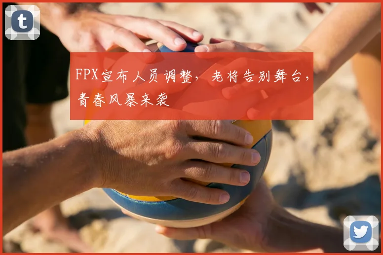 FPX宣布人员调整,老将告别舞台,青春风暴来袭