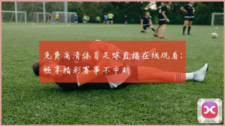 免费高清体育足球直播在线观看:畅享精彩赛事不中断