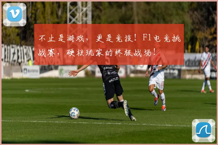 不止是游戏,更是竞技!F1电竞挑战赛,硬核玩家的终极战场!