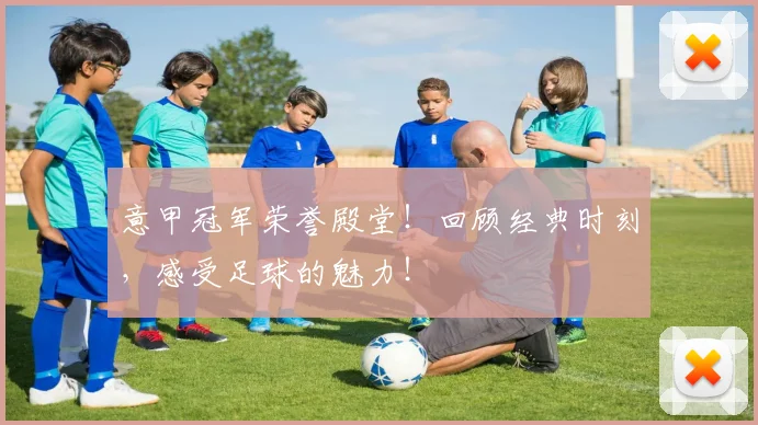 意甲冠军荣誉殿堂！回顾经典时刻，感受足球的魅力！