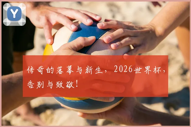 传奇的落幕与新生,2026世界杯,告别与致敬!