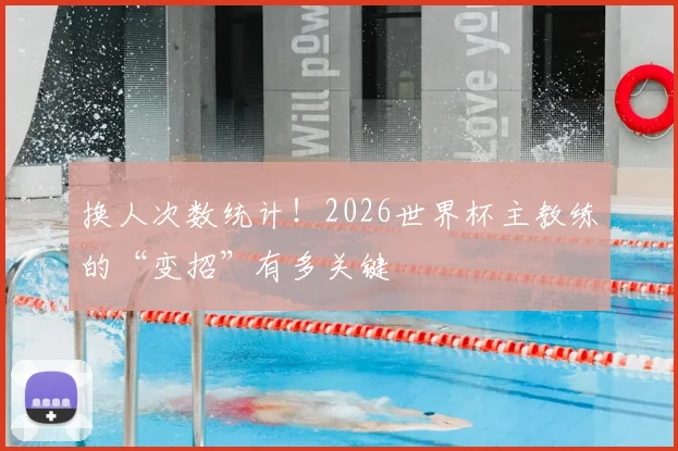 换人次数统计!2026世界杯主教练的“变招”有多关键