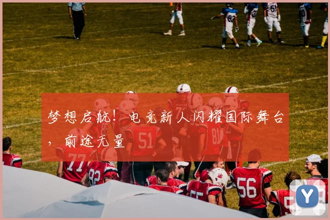 梦想启航！电竞新人闪耀国际舞台，前途无量
