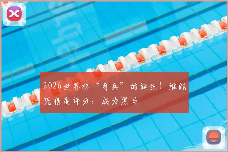 2026世界杯“奇兵”的诞生!谁能凭借高评分,成为黑马