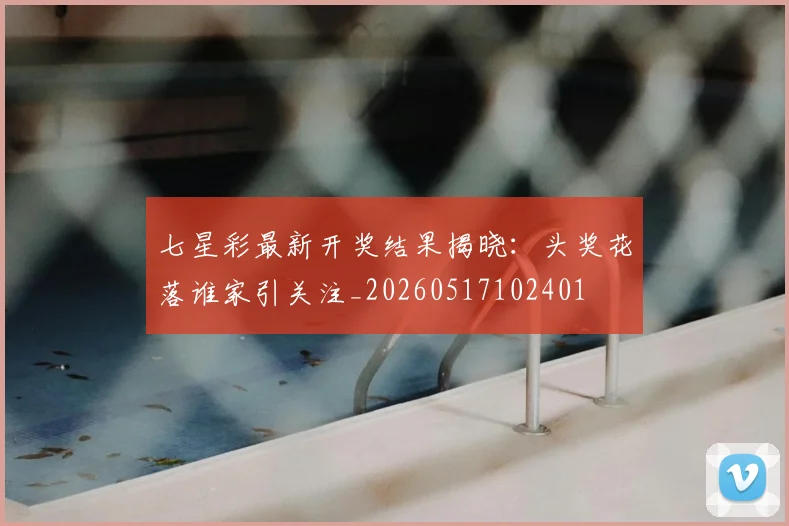 七星彩最新开奖结果揭晓:头奖花落谁家引关注_20260517102401