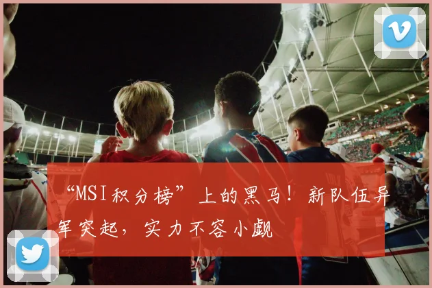 “MSI积分榜”上的黑马!新队伍异军突起,实力不容小觑