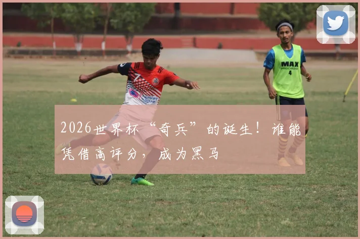 2026世界杯“奇兵”的诞生!谁能凭借高评分,成为黑马