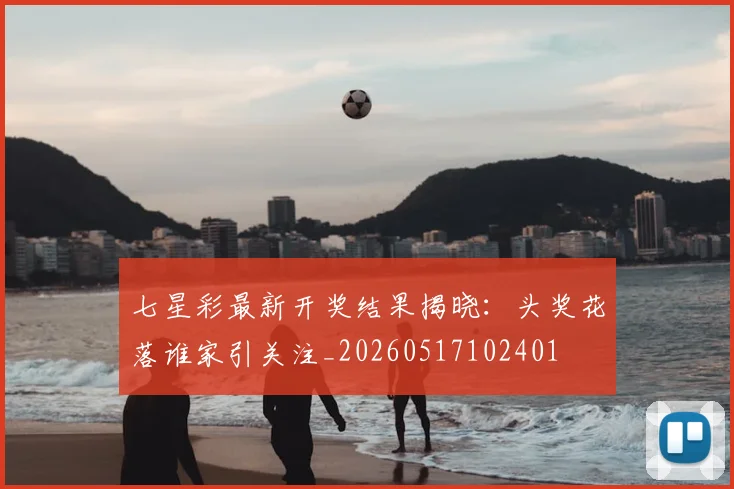 七星彩最新开奖结果揭晓:头奖花落谁家引关注_20260517102401